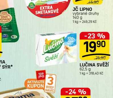 BRAN MORAVIA EXTRA SMETANOVE 45.90 JČ LIPNO vybrané druhy 140 g 1 kg = 249,29 Kč VIA SÝR* Lucina Svěží TOP AKTIVUJTE 3 KUPON BODY 100% -23 % 1990 25.90 LUČINA SVĚŽÍ 62,5 g 1 kg = 318,40 Kč ma NAVIC -24 %
